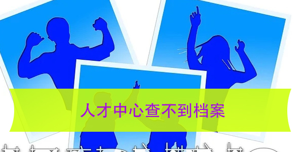 人才中心查不到档案，是丢失了吗？如何找回？
